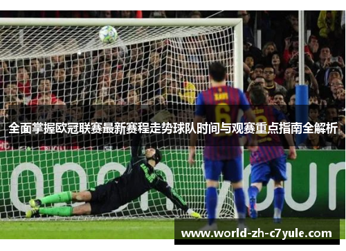 全面掌握欧冠联赛最新赛程走势球队时间与观赛重点指南全解析