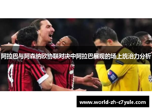 阿拉巴与阿森纳欧协联对决中阿拉巴展现的场上统治力分析 阿拉巴与阿森纳欧协联对决中阿拉巴展现的场上统治力分析