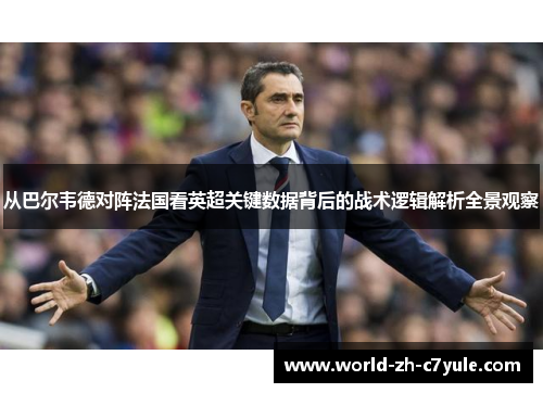 从巴尔韦德对阵法国看英超关键数据背后的战术逻辑解析全景观察