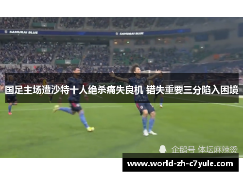 国足主场遭沙特十人绝杀痛失良机 错失重要三分陷入困境