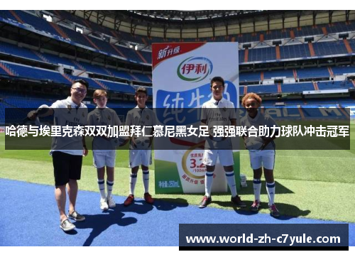 哈德与埃里克森双双加盟拜仁慕尼黑女足 强强联合助力球队冲击冠军