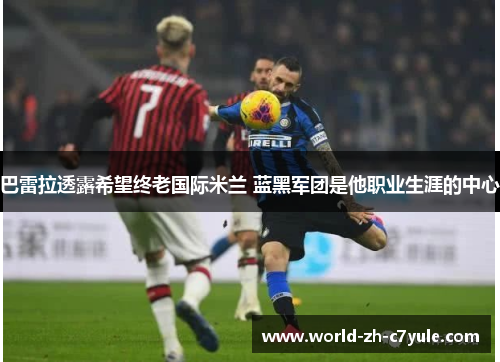 巴雷拉透露希望终老国际米兰 蓝黑军团是他职业生涯的中心