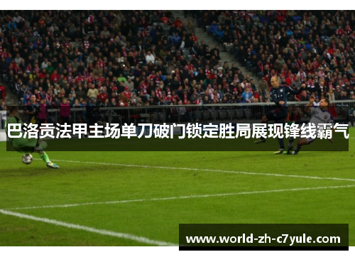 巴洛贡法甲主场单刀破门锁定胜局展现锋线霸气 巴洛贡法甲主场单刀破门锁定胜局展现锋线霸气