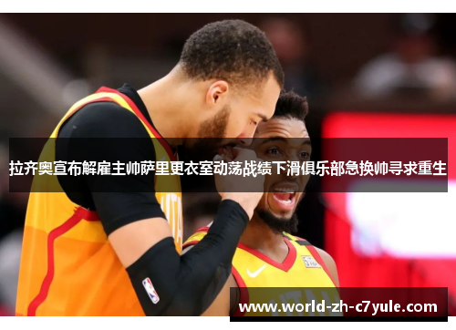 拉齐奥宣布解雇主帅萨里更衣室动荡战绩下滑俱乐部急换帅寻求重生