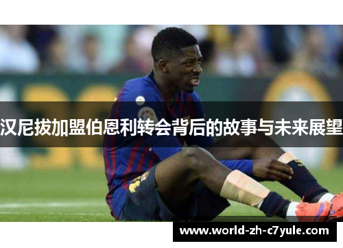 汉尼拔加盟伯恩利转会背后的故事与未来展望