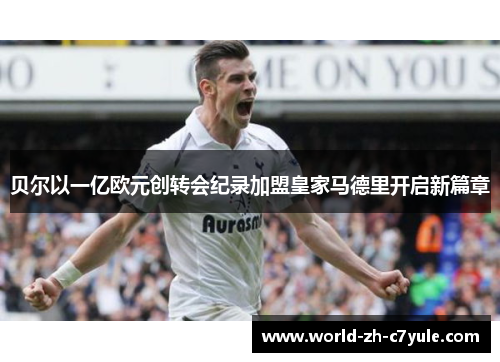 贝尔以一亿欧元创转会纪录加盟皇家马德里开启新篇章 贝尔以一亿欧元创转会纪录加盟皇家马德里开启新篇章