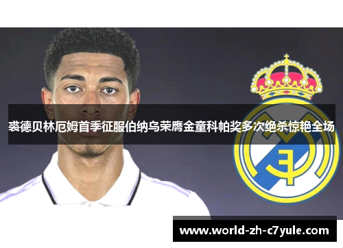 裘德贝林厄姆首季征服伯纳乌荣膺金童科帕奖多次绝杀惊艳全场 裘德贝林厄姆首季征服伯纳乌荣膺金童科帕奖多次绝杀惊艳全场