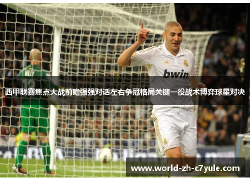 西甲联赛焦点大战前瞻强强对话左右争冠格局关键一役战术博弈球星对决 西甲联赛焦点大战前瞻强强对话左右争冠格局关键一役战术博弈球星对决