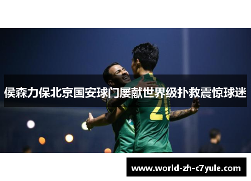 侯森力保北京国安球门屡献世界级扑救震惊球迷