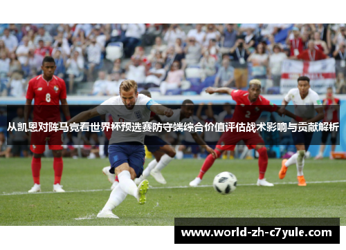 从凯恩对阵马竞看世界杯预选赛防守端综合价值评估战术影响与贡献解析