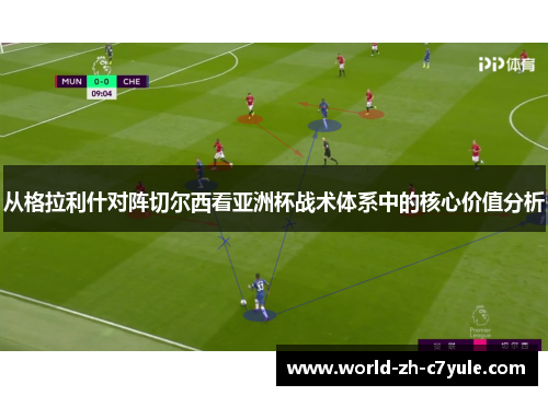 从格拉利什对阵切尔西看亚洲杯战术体系中的核心价值分析