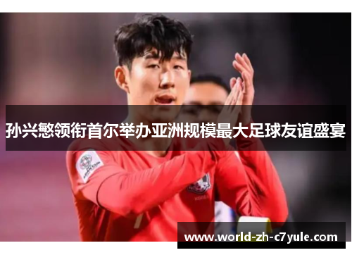 孙兴慜领衔首尔举办亚洲规模最大足球友谊盛宴 孙兴慜领衔首尔举办亚洲规模最大足球友谊盛宴