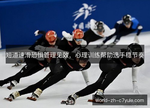 短道速滑恐惧管理见效,心理训练帮助选手稳节奏 短道速滑恐惧管理见效,心理训练帮助选手稳节奏