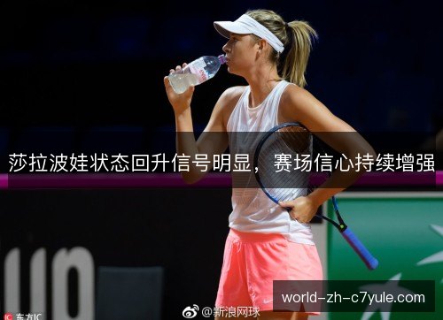 莎拉波娃状态回升信号明显,赛场信心持续增强 莎拉波娃状态回升信号明显,赛场信心持续增强