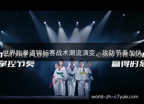 世界跆拳道锦标赛战术潮流演变，攻防节奏加快